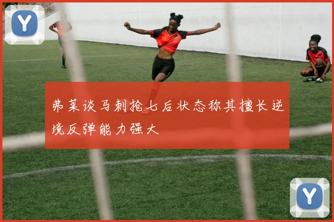 弗莱谈马刺抢七后状态称其擅长逆境反弹能力强大