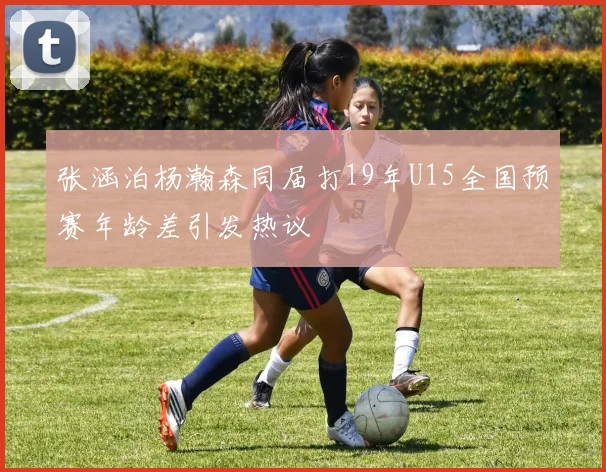 张涵泊杨瀚森同届打19年U15全国预赛年龄差引发热议