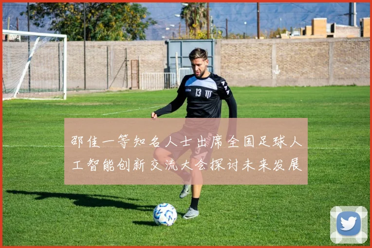 邵佳一等知名人士出席全国足球人工智能创新交流大会探讨未来发展方向
