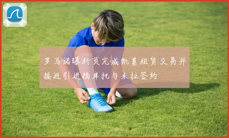 罗马诺曝科莫完成凯基租赁交易并接近引进扬库托与米拉签约