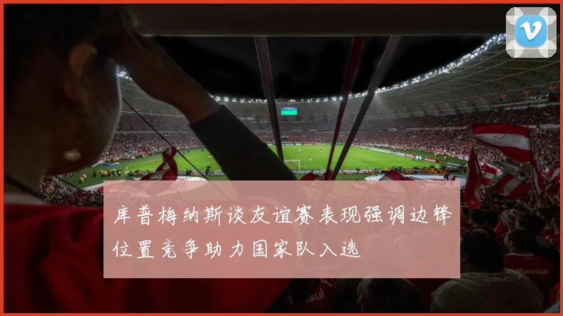 库普梅纳斯谈友谊赛表现强调边锋位置竞争助力国家队入选