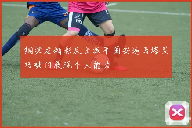 铜梁龙精彩反击扳平国安迪马塔灵巧破门展现个人能力