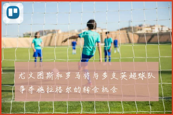尤文图斯和罗马将与多支英超球队争夺施拉格尔的转会机会