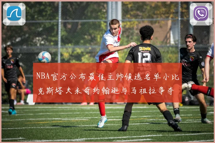 NBA官方公布最佳主帅候选名单小比克斯塔夫米奇约翰逊与马祖拉争夺荣誉