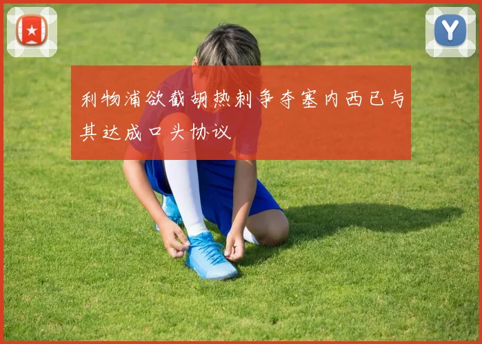 利物浦欲截胡热刺争夺塞内西已与其达成口头协议