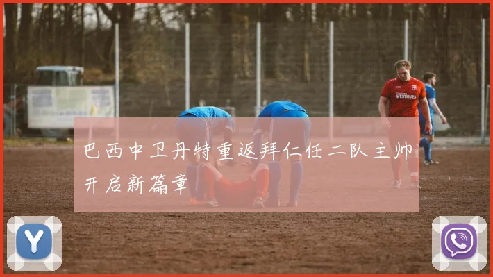 巴西中卫丹特重返拜仁任二队主帅开启新篇章