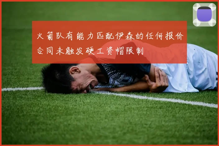 火箭队有能力匹配伊森的任何报价合同未触发硬工资帽限制