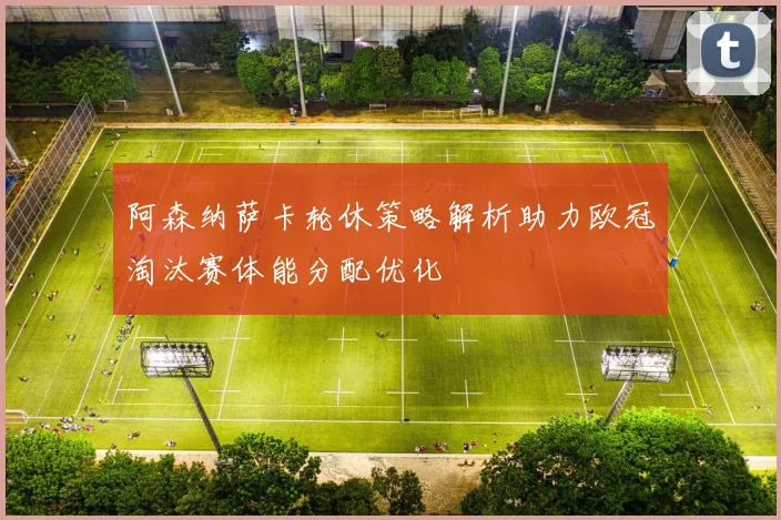 阿森纳萨卡轮休策略解析助力欧冠淘汰赛体能分配优化
