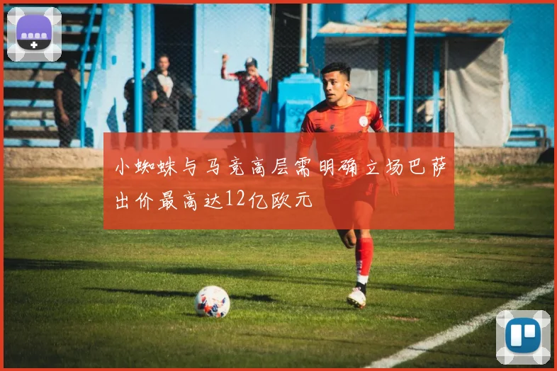 小蜘蛛与马竞高层需明确立场巴萨出价最高达12亿欧元