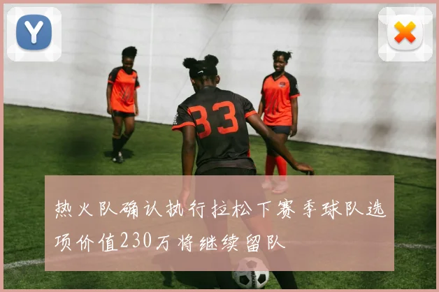 热火队确认执行拉松下赛季球队选项价值230万将继续留队
