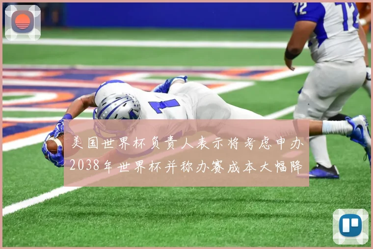 美国世界杯负责人表示将考虑申办2038年世界杯并称办赛成本大幅降低