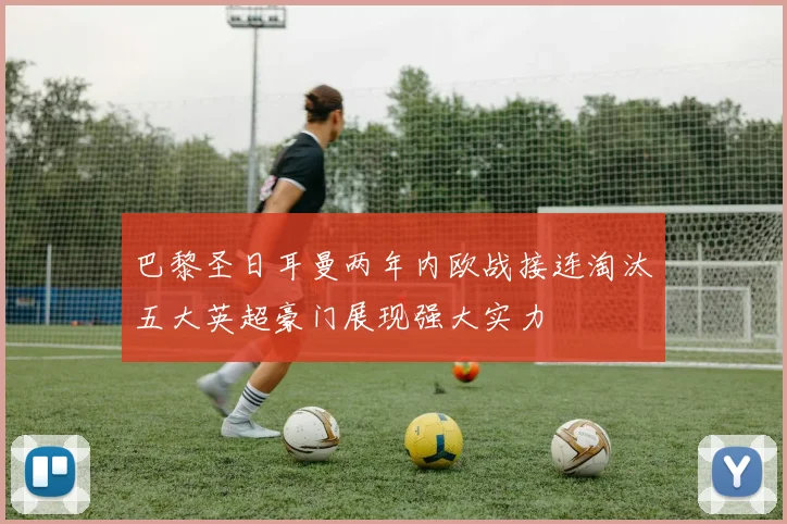 巴黎圣日耳曼两年内欧战接连淘汰五大英超豪门展现强大实力