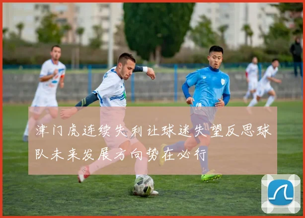 津门虎连续失利让球迷失望反思球队未来发展方向势在必行
