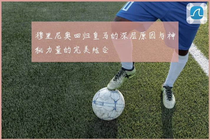 穆里尼奥回归皇马的深层原因与神秘力量的完美结合