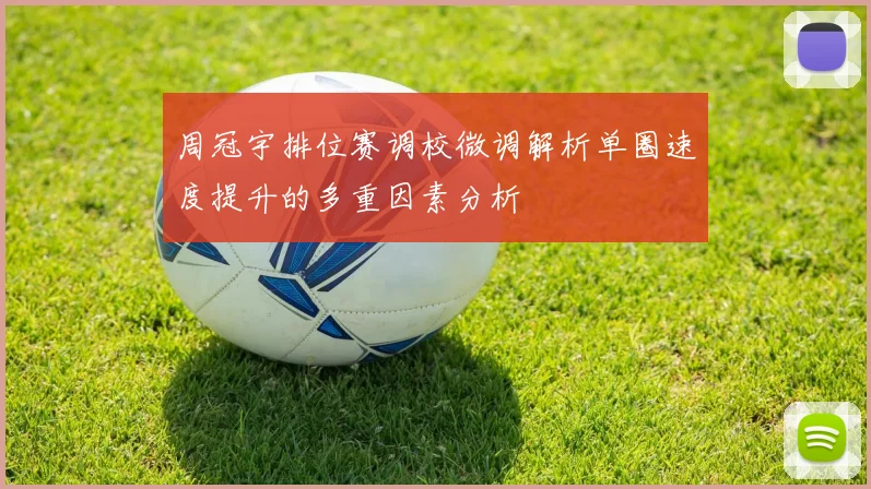 周冠宇排位赛调校微调解析单圈速度提升的多重因素分析