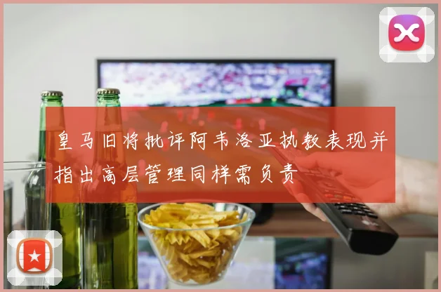 皇马旧将批评阿韦洛亚执教表现并指出高层管理同样需负责