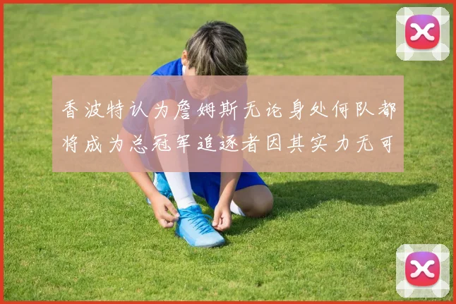 香波特认为詹姆斯无论身处何队都将成为总冠军追逐者因其实力无可匹敌