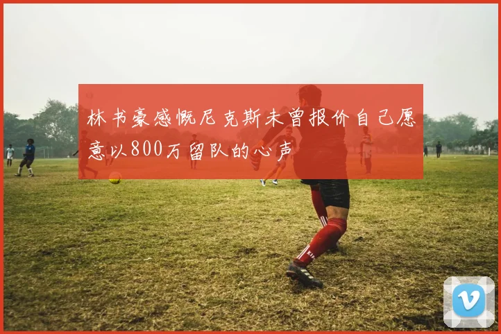 林书豪感慨尼克斯未曾报价自己愿意以800万留队的心声