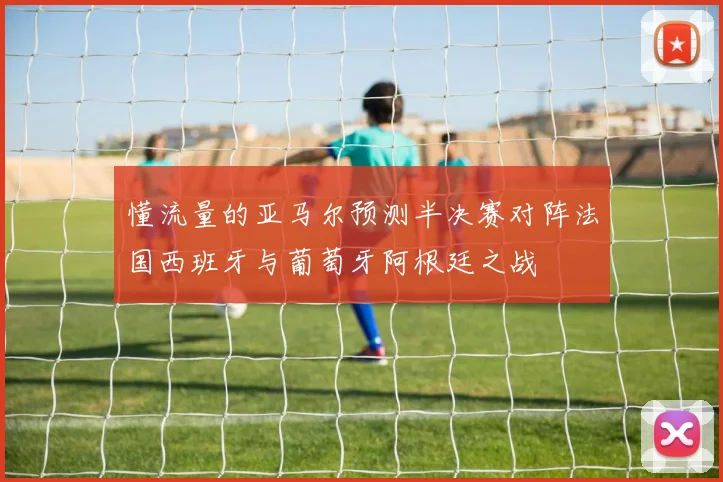 懂流量的亚马尔预测半决赛对阵法国西班牙与葡萄牙阿根廷之战